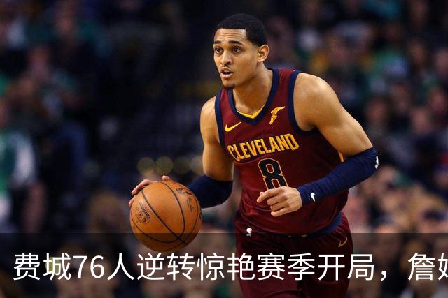 费城76人逆转惊艳赛季开局，詹姆斯坦然面对嘘声